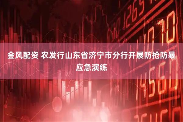 金风配资 农发行山东省济宁市分行开展防抢防暴应急演练