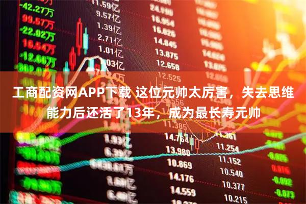工商配资网APP下载 这位元帅太厉害，失去思维能力后还活了13年，成为最长寿元帅