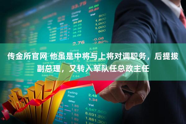 传金所官网 他虽是中将与上将对调职务，后提拔副总理，又转入军队任总政主任