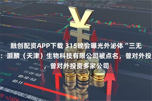 融创配资APP下载 315晚会曝光外泌体“三无”产品问题：灏麟（天津）生物科技有限公司被点名，曾对外投资多家公司
