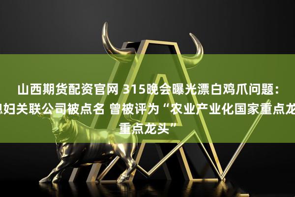 山西期货配资官网 315晚会曝光漂白鸡爪问题：乖媳妇关联公司被点名 曾被评为“农业产业化国家重点龙头”