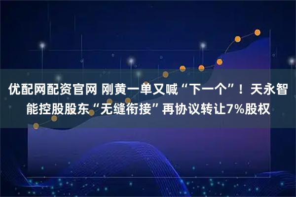 优配网配资官网 刚黄一单又喊“下一个”！天永智能控股股东“无缝衔接”再协议转让7%股权
