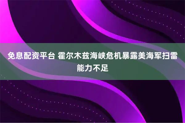 免息配资平台 霍尔木兹海峡危机暴露美海军扫雷能力不足