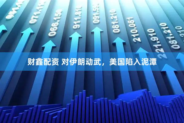 财鑫配资 对伊朗动武，美国陷入泥潭
