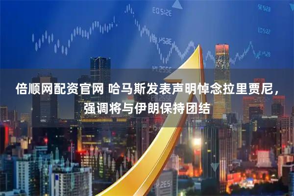 倍顺网配资官网 哈马斯发表声明悼念拉里贾尼，强调将与伊朗保持团结