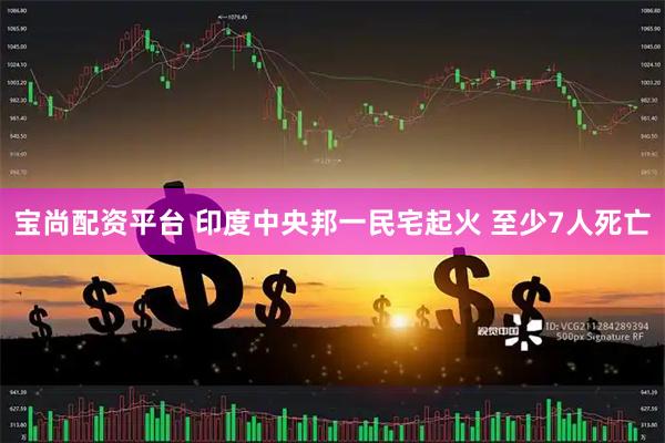 宝尚配资平台 印度中央邦一民宅起火 至少7人死亡