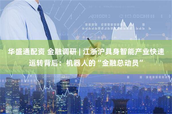华盛通配资 金融调研 | 江浙沪具身智能产业快速运转背后：机器人的“金融总动员”