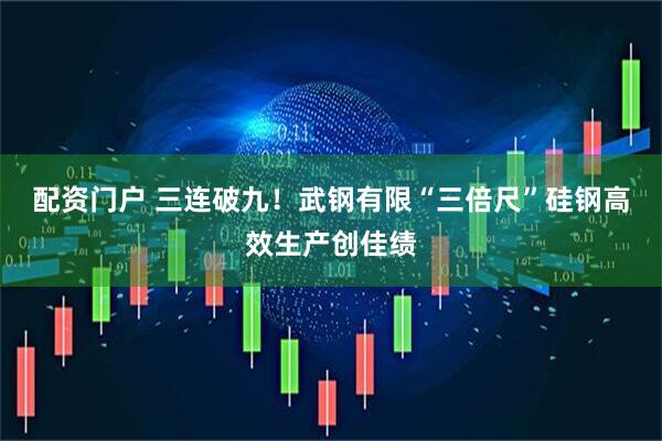 配资门户 三连破九！武钢有限“三倍尺”硅钢高效生产创佳绩
