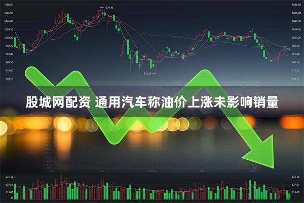 股城网配资 通用汽车称油价上涨未影响销量