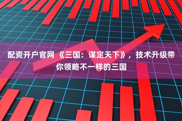配资开户官网 《三国：谋定天下》，技术升级带你领略不一样的三国