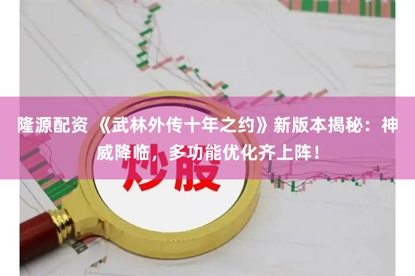 隆源配资 《武林外传十年之约》新版本揭秘：神威降临，多功能优化齐上阵！