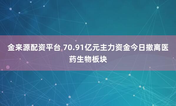 金来源配资平台 70.91亿元主力资金今日撤离医药生物板块