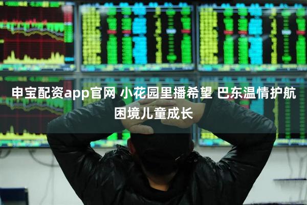 申宝配资app官网 小花园里播希望 巴东温情护航困境儿童成长