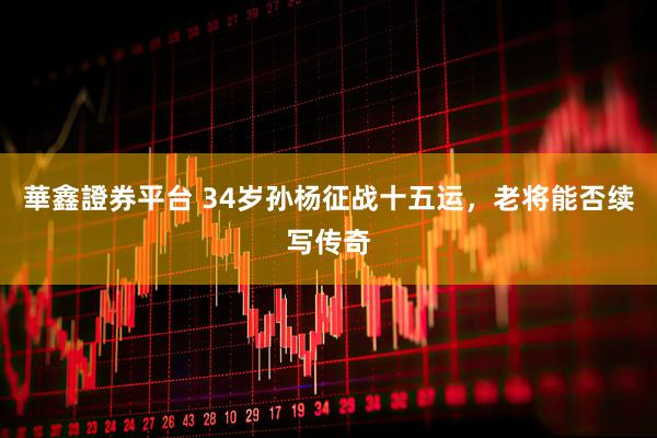 華鑫證券平台 34岁孙杨征战十五运，老将能否续写传奇