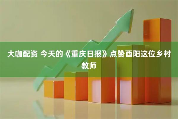 大咖配资 今天的《重庆日报》点赞酉阳这位乡村教师