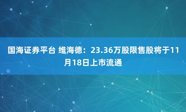 国海证券平台 维海德：23.36万股限售股将于11月18日上市流通