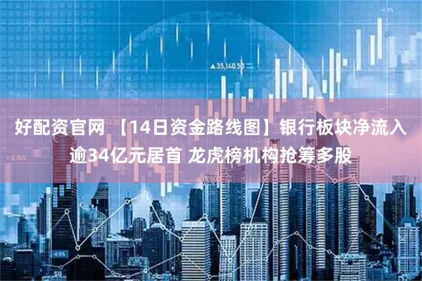 好配资官网 【14日资金路线图】银行板块净流入逾34亿元居首 龙虎榜机构抢筹多股