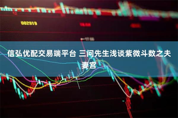 信弘优配交易端平台 三问先生浅谈紫微斗数之夫妻宫