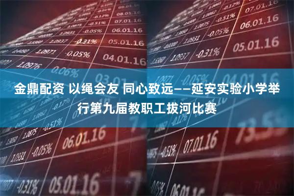 金鼎配资 以绳会友 同心致远——延安实验小学举行第九届教职工拔河比赛