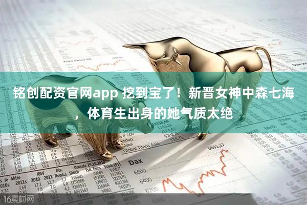 铭创配资官网app 挖到宝了！新晋女神中森七海，体育生出身的她气质太绝