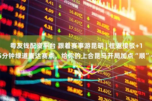 粤友钱配资平台 跟着赛事游昆明 | 往返接驳+15分钟绿道直达赛点，给你的上合昆马开局加点“顺”~