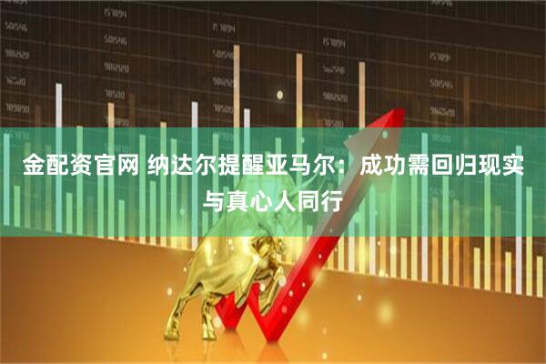 金配资官网 纳达尔提醒亚马尔：成功需回归现实与真心人同行