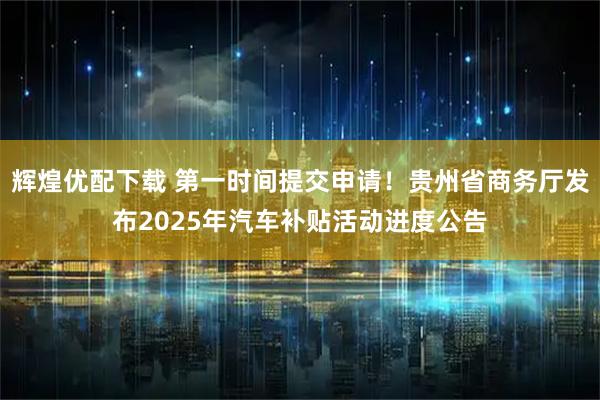 辉煌优配下载 第一时间提交申请！贵州省商务厅发布2025年汽车补贴活动进度公告