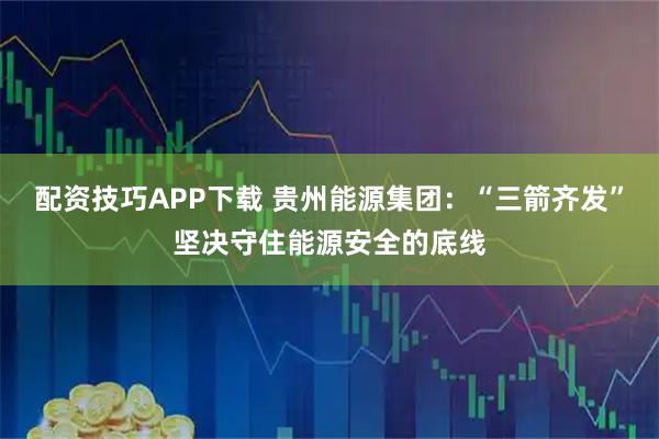 配资技巧APP下载 贵州能源集团：“三箭齐发”坚决守住能源安全的底线