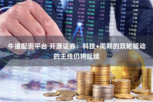 牛道配资平台 开源证券：科技+周期的双轮驱动的主线仍将延续