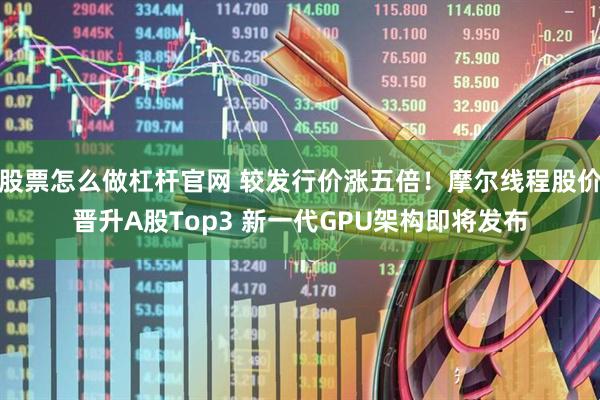 股票怎么做杠杆官网 较发行价涨五倍！摩尔线程股价晋升A股Top3 新一代GPU架构即将发布