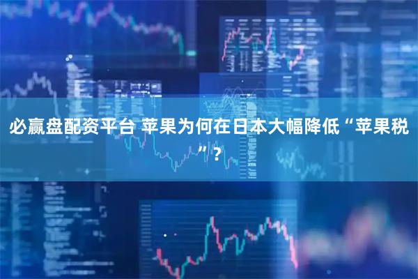 必赢盘配资平台 苹果为何在日本大幅降低“苹果税”？