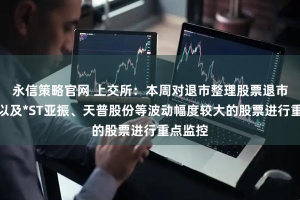 永信策略官网 上交所：本周对退市整理股票退市苏吴，以及*ST亚振、天普股份等波动幅度较大的股票进行重点监控