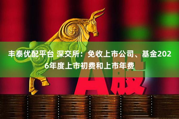 丰泰优配平台 深交所：免收上市公司、基金2026年度上市初费和上市年费