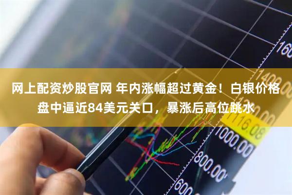 网上配资炒股官网 年内涨幅超过黄金！白银价格盘中逼近84美元关口，暴涨后高位跳水