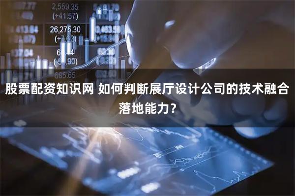 股票配资知识网 如何判断展厅设计公司的技术融合落地能力？