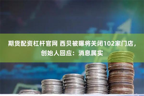 期货配资杠杆官网 西贝被曝将关闭102家门店，创始人回应：消息属实