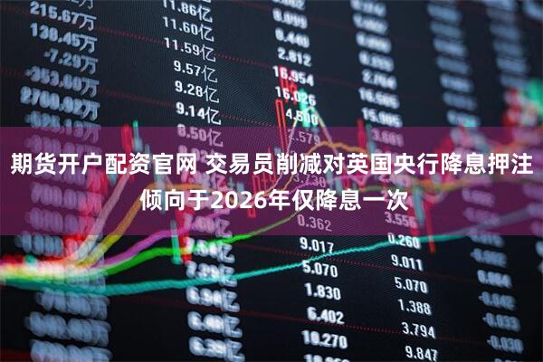 期货开户配资官网 交易员削减对英国央行降息押注 倾向于2026年仅降息一次