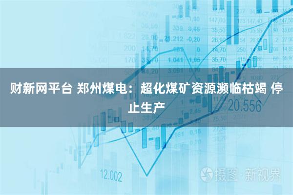 财新网平台 郑州煤电：超化煤矿资源濒临枯竭 停止生产