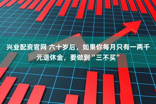 兴业配资官网 六十岁后，如果你每月只有一两千元退休金，要做到“三不买”