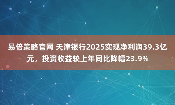 易倍策略官网 天津银行2025实现净利润39.3亿元，投资收益较上年同比降幅23.9%