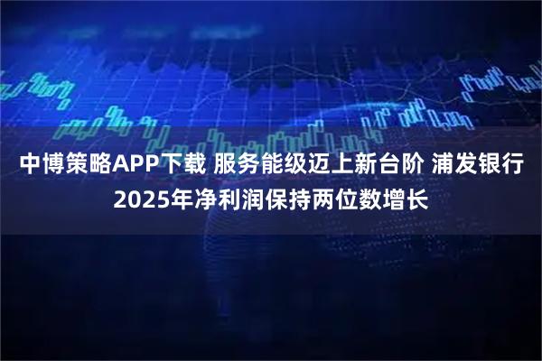 中博策略APP下载 服务能级迈上新台阶 浦发银行2025年净利润保持两位数增长